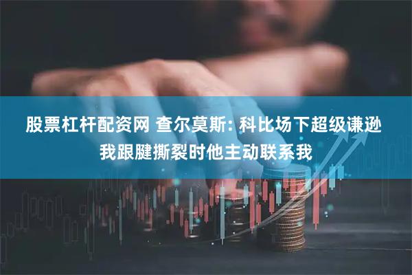 股票杠杆配资网 查尔莫斯: 科比场下超级谦逊 我跟腱撕裂时他主动联系我