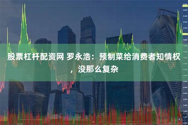 股票杠杆配资网 罗永浩：预制菜给消费者知情权，没那么复杂