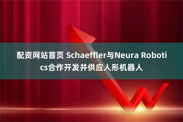 配资网站首页 Schaeffler与Neura Robotics合作开发并供应人形机器人