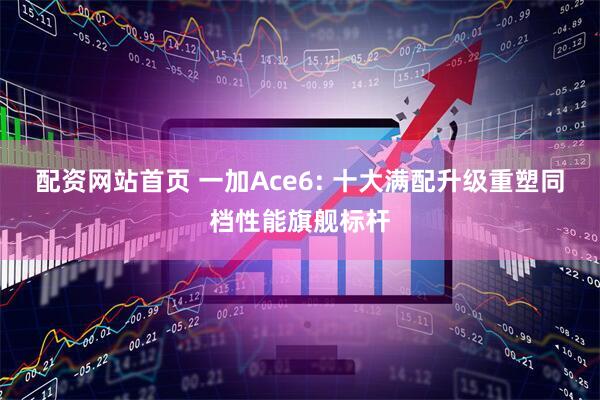 配资网站首页 一加Ace6: 十大满配升级重塑同档性能旗舰标杆