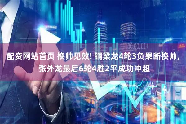 配资网站首页 换帅见效! 铜梁龙4轮3负果断换帅, 张外龙最后6轮4胜2平成功冲超