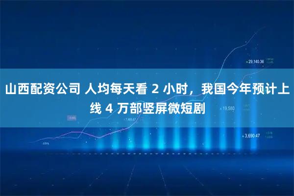 山西配资公司 人均每天看 2 小时，我国今年预计上线 4 万部竖屏微短剧