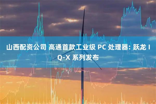 山西配资公司 高通首款工业级 PC 处理器: 跃龙 IQ-X 系列发布