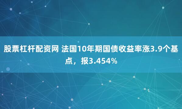 股票杠杆配资网 法国10年期国债收益率涨3.9个基点，报3.454%