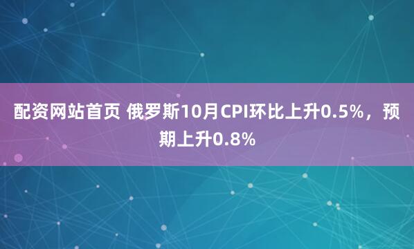 配资网站首页 俄罗斯10月CPI环比上升0.5%，预期上升0.8%
