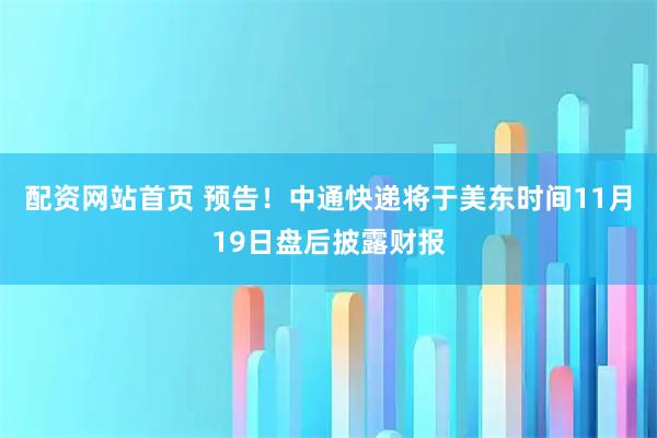 配资网站首页 预告！中通快递将于美东时间11月19日盘后披露财报