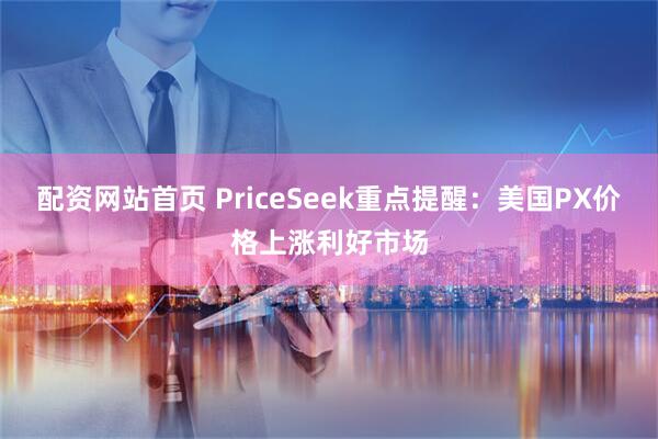 配资网站首页 PriceSeek重点提醒：美国PX价格上涨利好市场