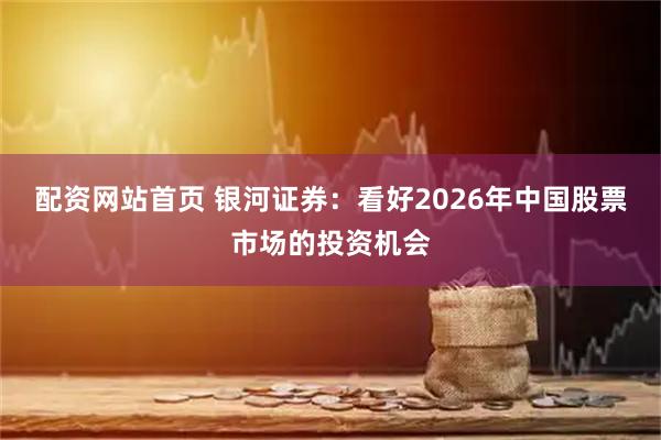 配资网站首页 银河证券:看好2026年中国股票市场的投资机会