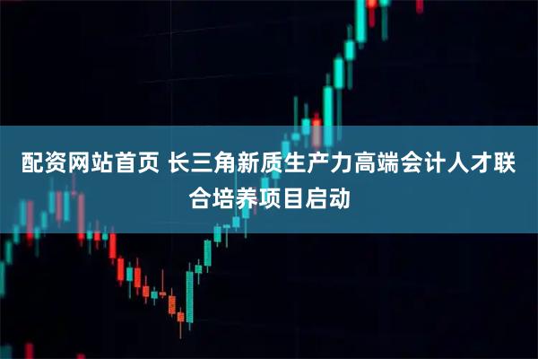 配资网站首页 长三角新质生产力高端会计人才联合培养项目启动