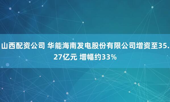 山西配资公司 华能海南发电股份有限公司增资至35.27亿元 增幅约33%