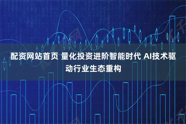 配资网站首页 量化投资进阶智能时代 AI技术驱动行业生态重构