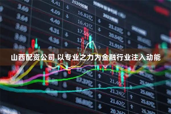 山西配资公司 以专业之力为金融行业注入动能