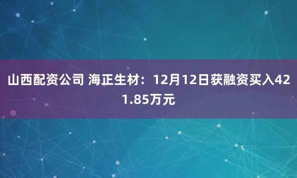 山西配资公司 海正生材：12月12日获融资买入421.85万元