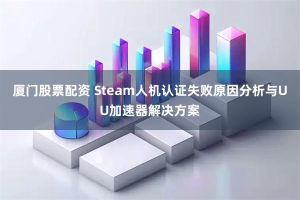 厦门股票配资 Steam人机认证失败原因分析与UU加速器解决方案