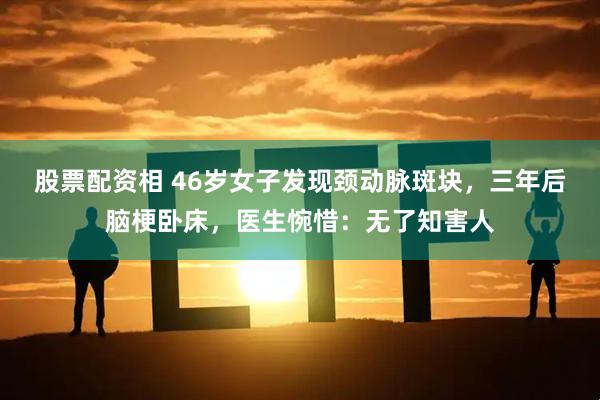 股票配资相 46岁女子发现颈动脉斑块，三年后脑梗卧床，医生惋惜：无了知害人