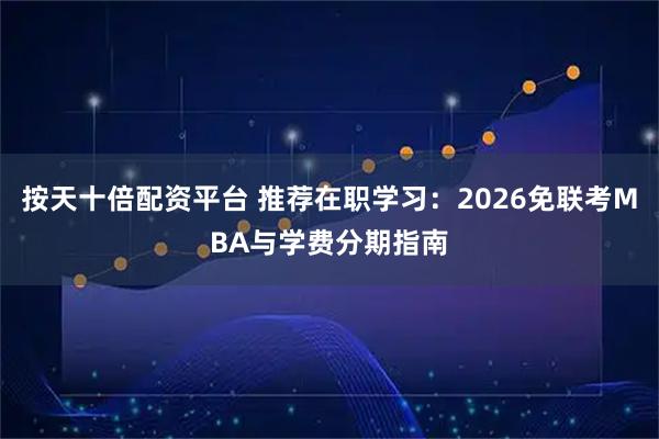 按天十倍配资平台 推荐在职学习:2026免联考MBA与学费分期指南