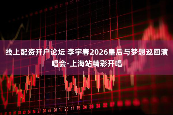 线上配资开户论坛 李宇春2026皇后与梦想巡回演唱会-上海站精彩开唱