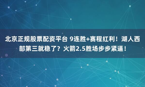 北京正规股票配资平台 9连胜+赛程红利！湖人西部第三就稳了？火箭2.5胜场步步紧逼！