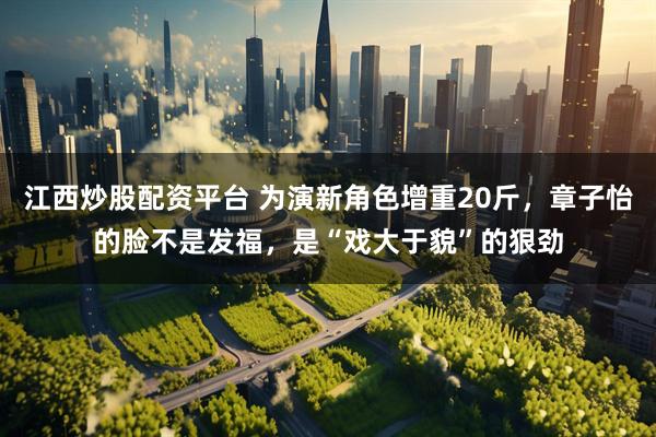 江西炒股配资平台 为演新角色增重20斤，章子怡的脸不是发福，是“戏大于貌”的狠劲