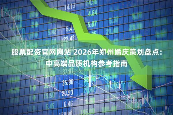 股票配资官网网站 2026年郑州婚庆策划盘点:中高端品质机构参考指南
