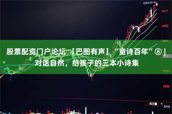 股票配资门户论坛 【巴图有声】“童诗百年”⑧ | 对话自然,给孩子的三本小诗集