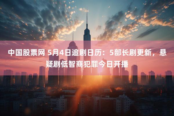 中国股票网 5月4日追剧日历：5部长剧更新，悬疑剧低智商犯罪今日开播