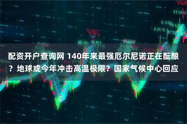 配资开户查询网 140年来最强厄尔尼诺正在酝酿？地球或今年冲击高温极限？国家气候中心回应