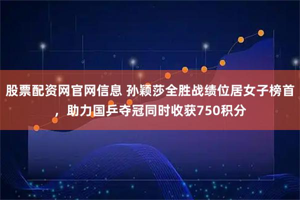 股票配资网官网信息 孙颖莎全胜战绩位居女子榜首，助力国乒夺冠同时收获750积分