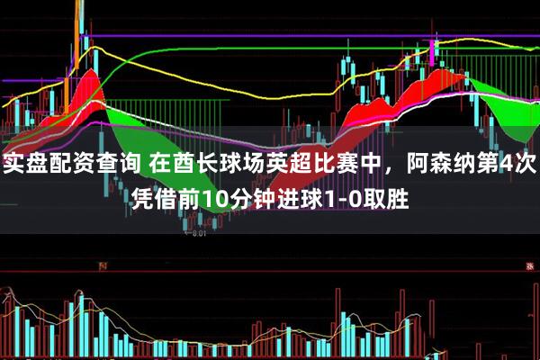 实盘配资查询 在酋长球场英超比赛中，阿森纳第4次凭借前10分钟进球1-0取胜