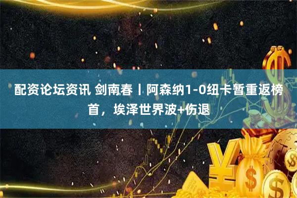 配资论坛资讯 剑南春丨阿森纳1-0纽卡暂重返榜首，埃泽世界波+伤退