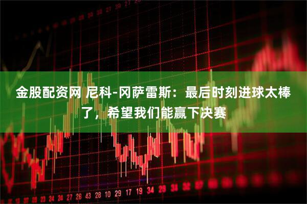 金股配资网 尼科-冈萨雷斯：最后时刻进球太棒了，希望我们能赢下决赛