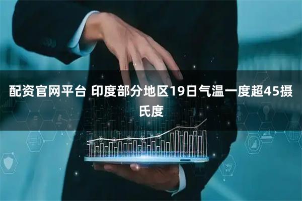 配资官网平台 印度部分地区19日气温一度超45摄氏度