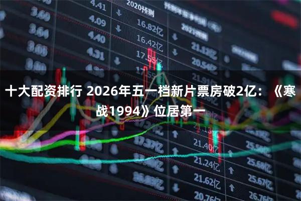 十大配资排行 2026年五一档新片票房破2亿：《寒战1994》位居第一