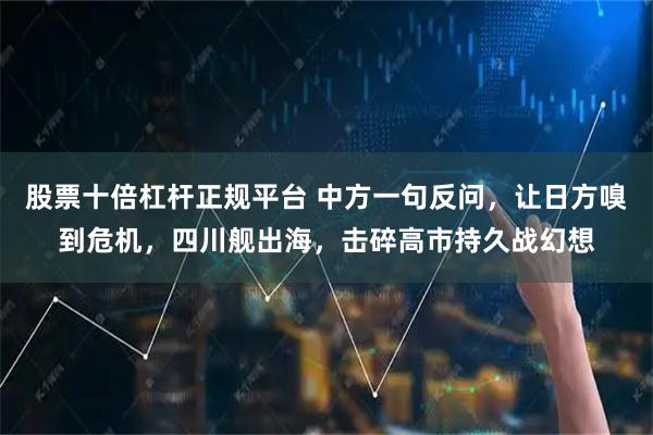 股票十倍杠杆正规平台 中方一句反问，让日方嗅到危机，四川舰出海，击碎高市持久战幻想