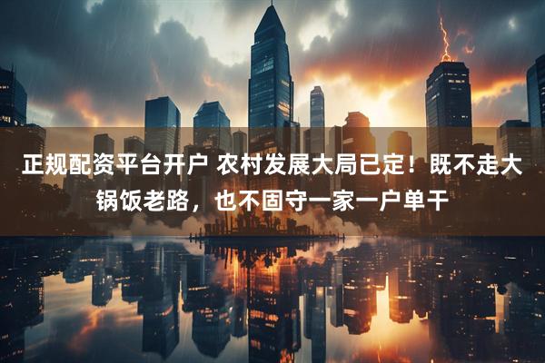 正规配资平台开户 农村发展大局已定！既不走大锅饭老路，也不固守一家一户单干