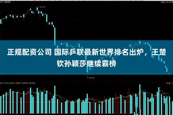 正规配资公司 国际乒联最新世界排名出炉，王楚钦孙颖莎继续霸榜