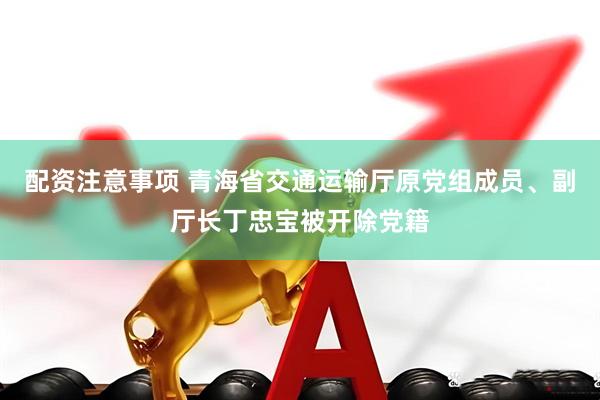 配资注意事项 青海省交通运输厅原党组成员、副厅长丁忠宝被开除党籍
