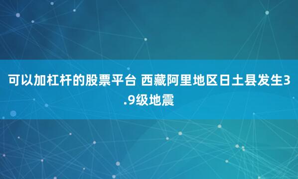 可以加杠杆的股票平台 西藏阿里地区日土县发生3.9级地震