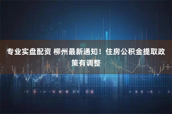 专业实盘配资 柳州最新通知！住房公积金提取政策有调整