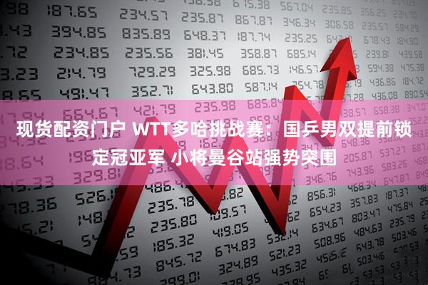 现货配资门户 WTT多哈挑战赛：国乒男双提前锁定冠亚军 小将曼谷站强势突围