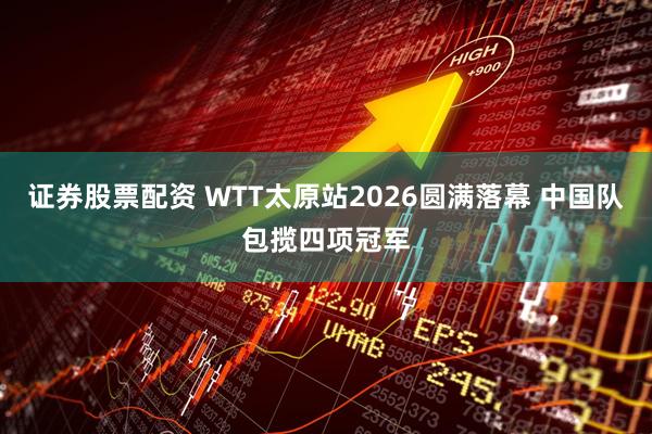 证券股票配资 WTT太原站2026圆满落幕 中国队包揽四项冠军