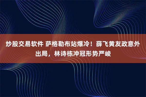 炒股交易软件 萨格勒布站爆冷!薛飞黄友政意外出局,林诗栋冲冠形势严峻