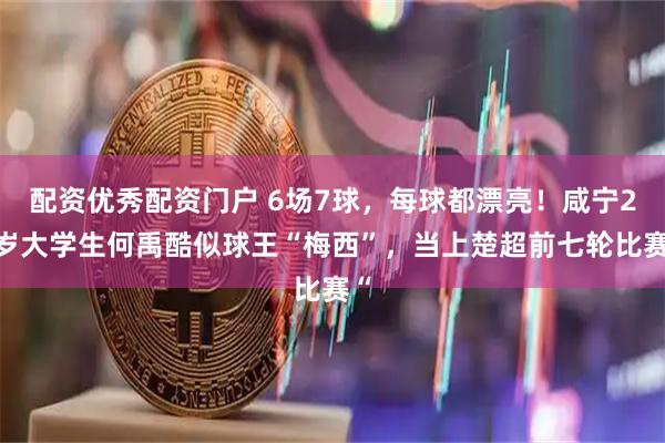 配资优秀配资门户 6场7球，每球都漂亮！咸宁23岁大学生何禹酷似球王“梅西”，当上楚超前七轮比赛“