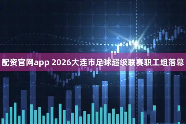 配资官网app 2026大连市足球超级联赛职工组落幕