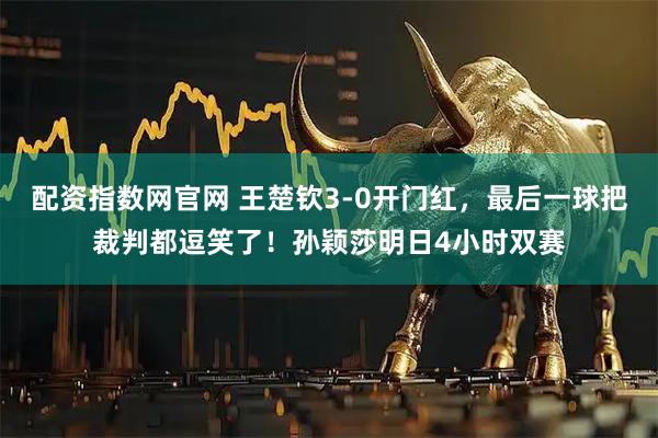 配资指数网官网 王楚钦3-0开门红，最后一球把裁判都逗笑了！孙颖莎明日4小时双赛