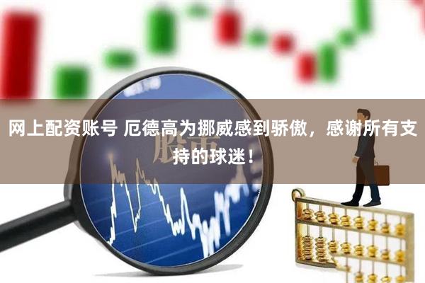 网上配资账号 厄德高为挪威感到骄傲，感谢所有支持的球迷！