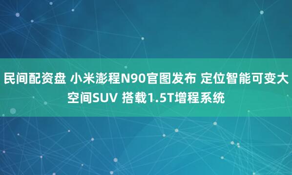 民间配资盘 小米澎程N90官图发布 定位智能可变大空间SUV 搭载1.5T增程系统
