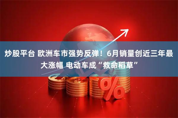 炒股平台 欧洲车市强势反弹！6月销量创近三年最大涨幅 电动车成“救命稻草”